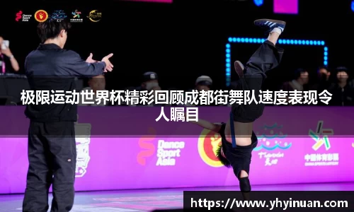 极限运动世界杯精彩回顾成都街舞队速度表现令人瞩目