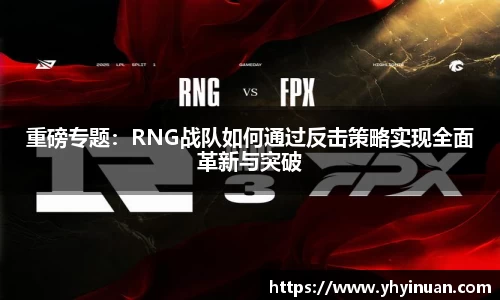 重磅专题：RNG战队如何通过反击策略实现全面革新与突破