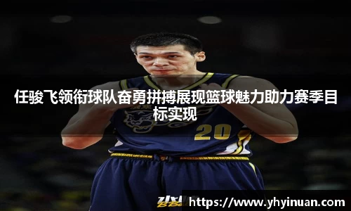 任骏飞领衔球队奋勇拼搏展现篮球魅力助力赛季目标实现