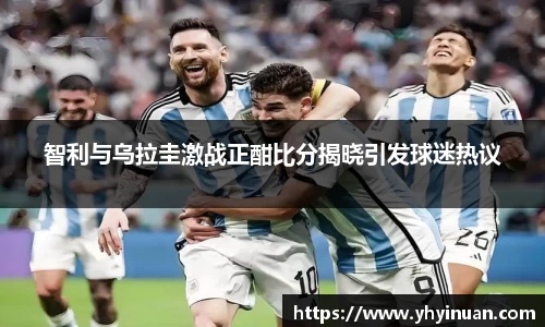 智利与乌拉圭激战正酣比分揭晓引发球迷热议