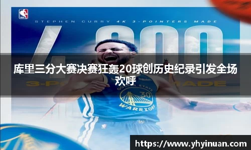 库里三分大赛决赛狂轰20球创历史纪录引发全场欢呼