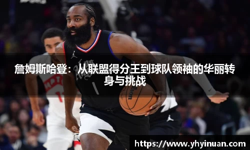 詹姆斯哈登：从联盟得分王到球队领袖的华丽转身与挑战
