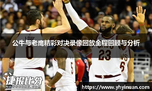 公牛与老鹰精彩对决录像回放全程回顾与分析