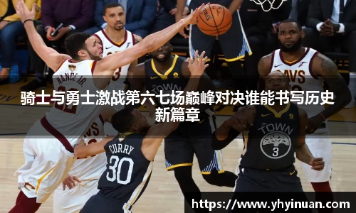 骑士与勇士激战第六七场巅峰对决谁能书写历史新篇章