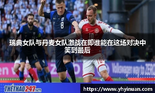 瑞典女队与丹麦女队激战在即谁能在这场对决中笑到最后