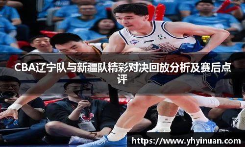 CBA辽宁队与新疆队精彩对决回放分析及赛后点评