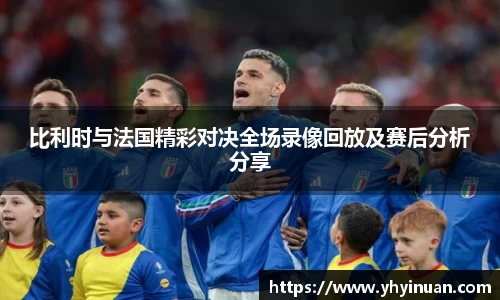 比利时与法国精彩对决全场录像回放及赛后分析分享