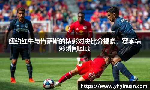 纽约红牛与肯萨斯的精彩对决比分揭晓，赛季精彩瞬间回顾