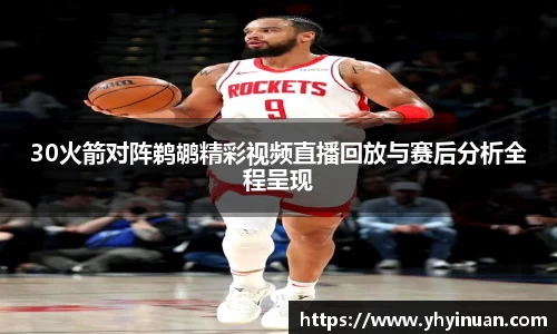 30火箭对阵鹈鹕精彩视频直播回放与赛后分析全程呈现