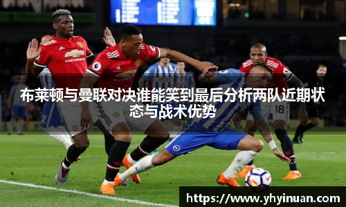 布莱顿与曼联对决谁能笑到最后分析两队近期状态与战术优势