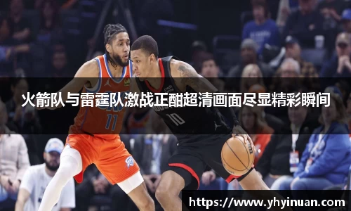 火箭队与雷霆队激战正酣超清画面尽显精彩瞬间