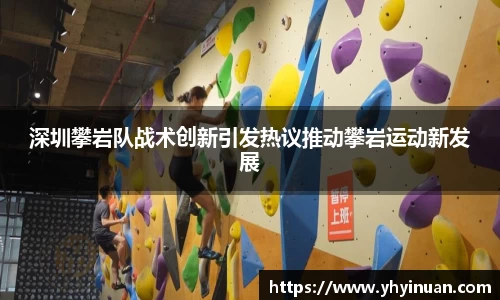 深圳攀岩队战术创新引发热议推动攀岩运动新发展