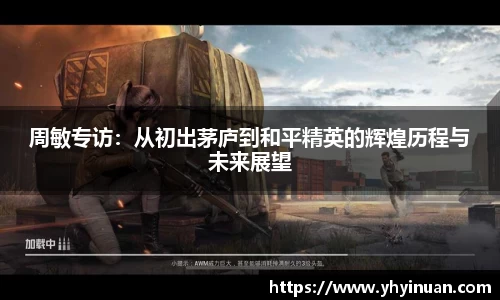 周敏专访：从初出茅庐到和平精英的辉煌历程与未来展望