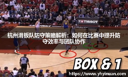 杭州滑板队防守策略解析：如何在比赛中提升防守效率与团队协作