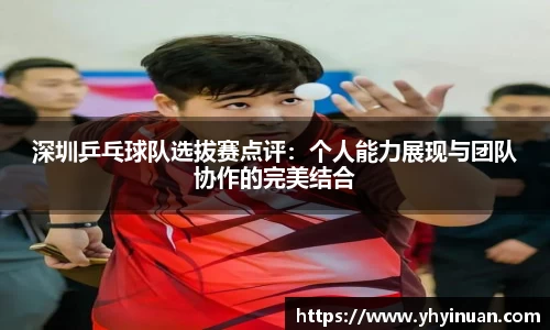 深圳乒乓球队选拔赛点评：个人能力展现与团队协作的完美结合